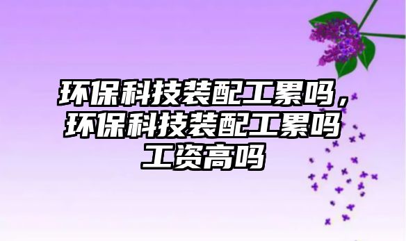 環(huán)保科技裝配工累嗎，環(huán)?？萍佳b配工累嗎工資高嗎