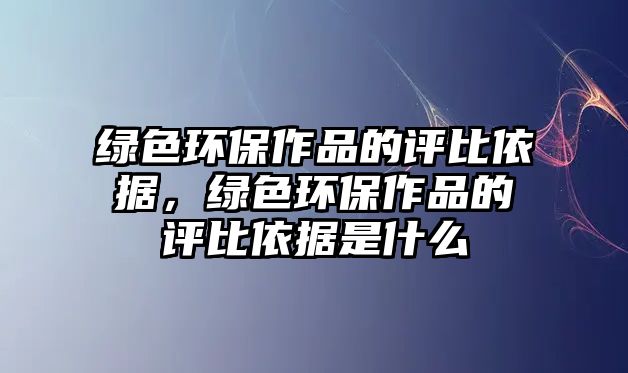 綠色環(huán)保作品的評比依據(jù)，綠色環(huán)保作品的評比依據(jù)是什么