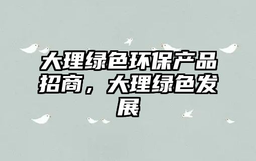 大理綠色環(huán)保產(chǎn)品招商，大理綠色發(fā)展