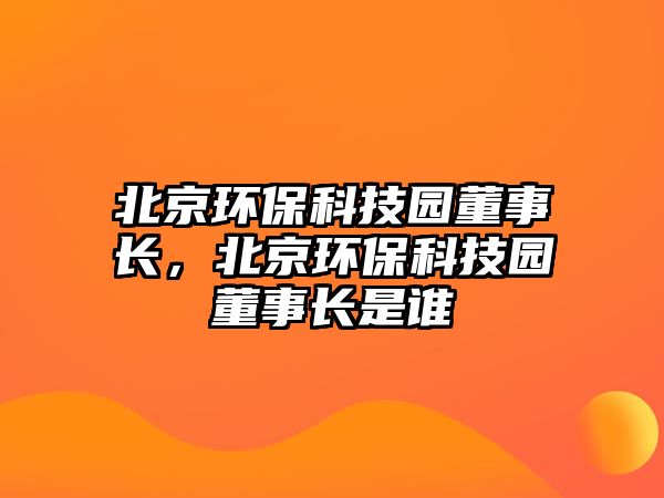 北京環(huán)保科技園董事長，北京環(huán)?？萍紙@董事長是誰