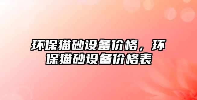 環(huán)保貓砂設(shè)備價格，環(huán)保貓砂設(shè)備價格表