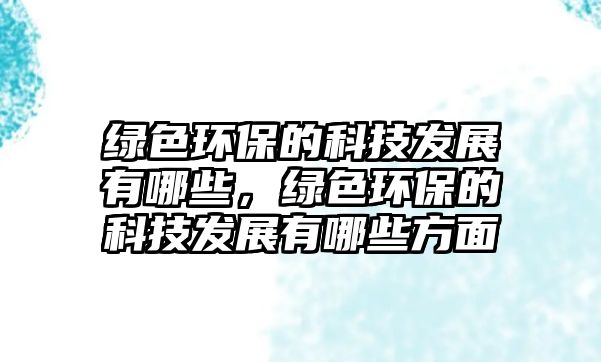 綠色環(huán)保的科技發(fā)展有哪些，綠色環(huán)保的科技發(fā)展有哪些方面