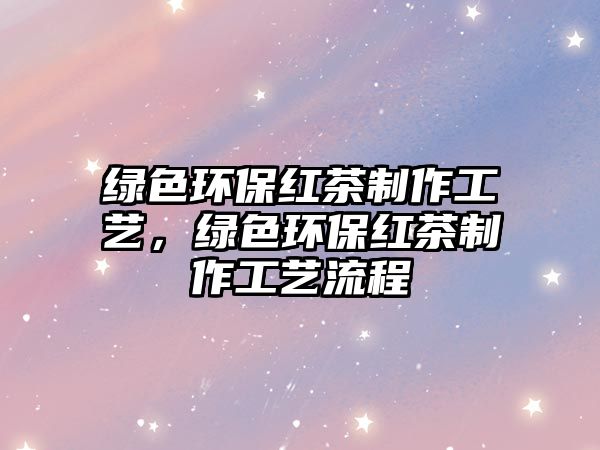 綠色環(huán)保紅茶制作工藝，綠色環(huán)保紅茶制作工藝流程