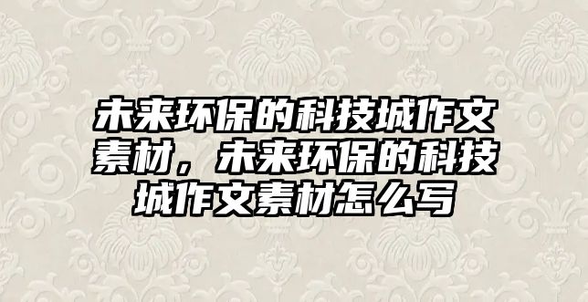 未來環(huán)保的科技城作文素材，未來環(huán)保的科技城作文素材怎么寫