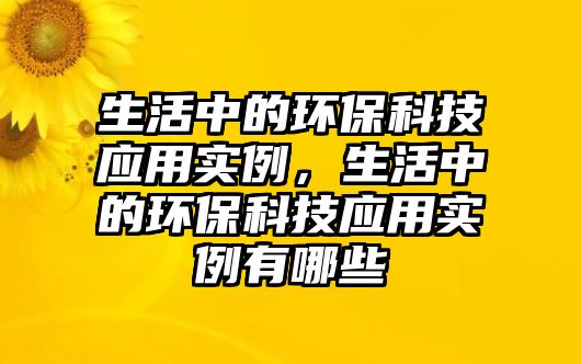 生活中的環(huán)?？萍紤?yīng)用實(shí)例，生活中的環(huán)?？萍紤?yīng)用實(shí)例有哪些