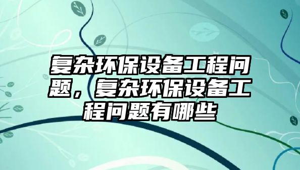 復(fù)雜環(huán)保設(shè)備工程問題，復(fù)雜環(huán)保設(shè)備工程問題有哪些