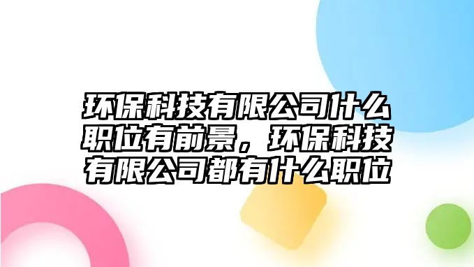 環(huán)?？萍加邢薰臼裁绰毼挥星熬?，環(huán)保科技有限公司都有什么職位