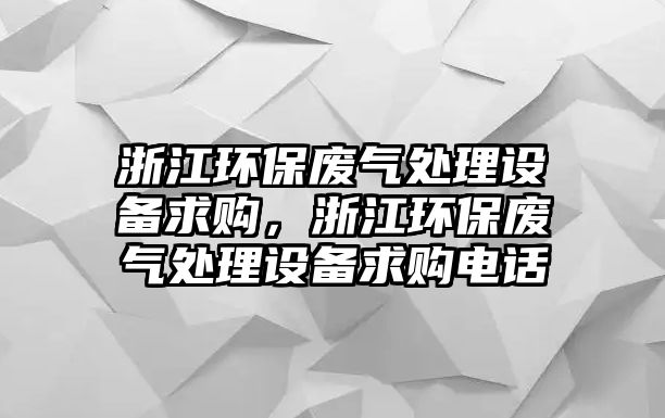 浙江環(huán)保廢氣處理設備求購，浙江環(huán)保廢氣處理設備求購電話