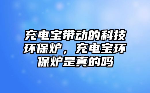 充電寶帶動(dòng)的科技環(huán)保爐，充電寶環(huán)保爐是真的嗎