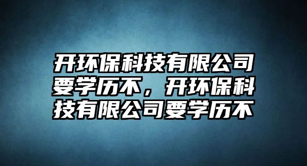 開(kāi)環(huán)?？萍加邢薰疽獙W(xué)歷不，開(kāi)環(huán)?？萍加邢薰疽獙W(xué)歷不