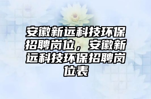安徽新遠(yuǎn)科技環(huán)保招聘崗位，安徽新遠(yuǎn)科技環(huán)保招聘崗位表