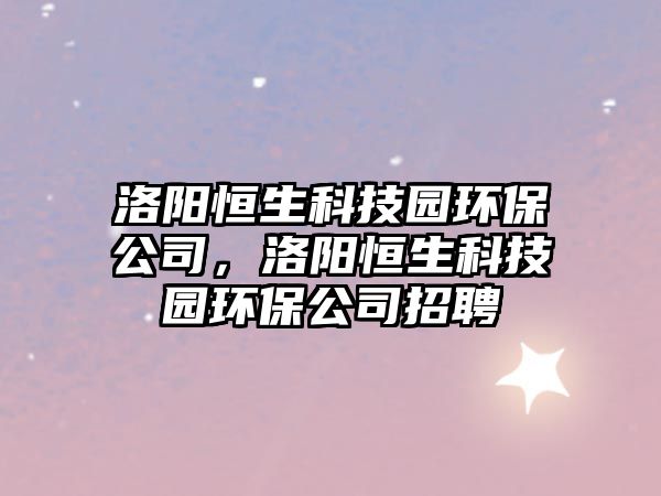 洛陽(yáng)恒生科技園環(huán)保公司，洛陽(yáng)恒生科技園環(huán)保公司招聘