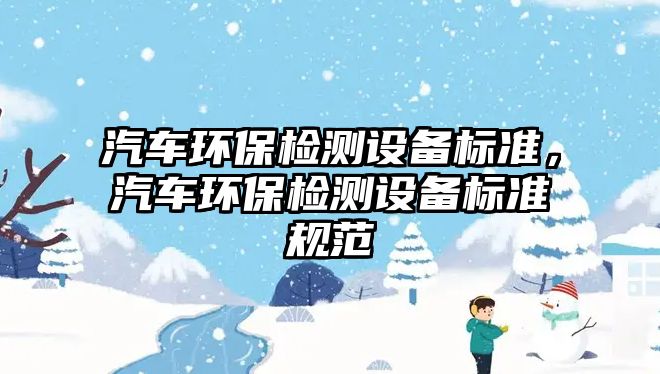 汽車環(huán)保檢測設(shè)備標(biāo)準(zhǔn)，汽車環(huán)保檢測設(shè)備標(biāo)準(zhǔn)規(guī)范
