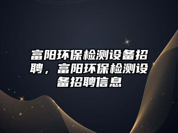 富陽環(huán)保檢測設(shè)備招聘，富陽環(huán)保檢測設(shè)備招聘信息