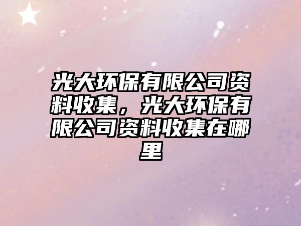 光大環(huán)保有限公司資料收集，光大環(huán)保有限公司資料收集在哪里