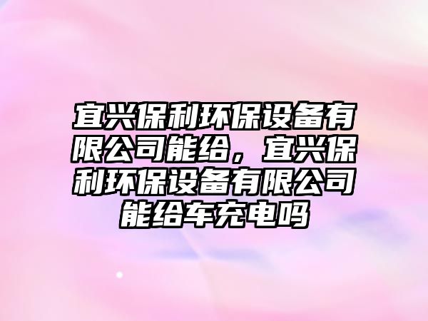 宜興保利環(huán)保設(shè)備有限公司能給，宜興保利環(huán)保設(shè)備有限公司能給車充電嗎