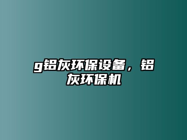 g鋁灰環(huán)保設備，鋁灰環(huán)保機