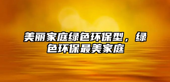 美麗家庭綠色環(huán)保型，綠色環(huán)保最美家庭