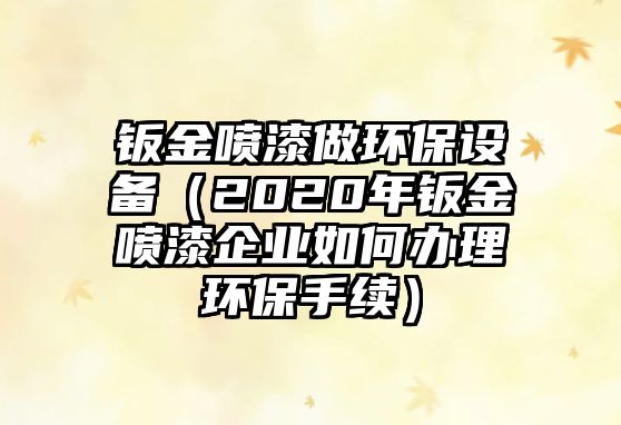 鈑金噴漆做環(huán)保設(shè)備（2020年鈑金噴漆企業(yè)如何辦理環(huán)保手續(xù)）