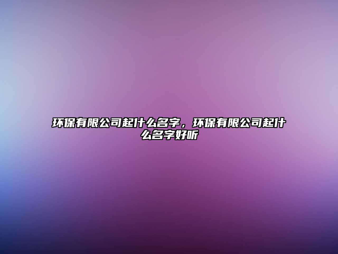 環(huán)保有限公司起什么名字，環(huán)保有限公司起什么名字好聽