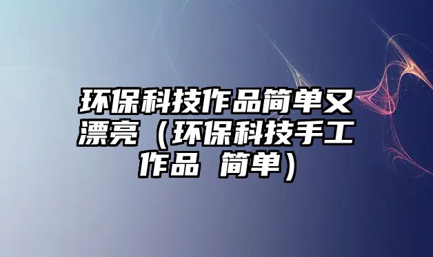 環(huán)保科技作品簡單又漂亮（環(huán)?？萍际止ぷ髌?簡單）