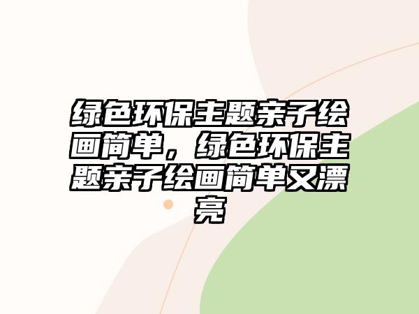 綠色環(huán)保主題親子繪畫簡(jiǎn)單，綠色環(huán)保主題親子繪畫簡(jiǎn)單又漂亮