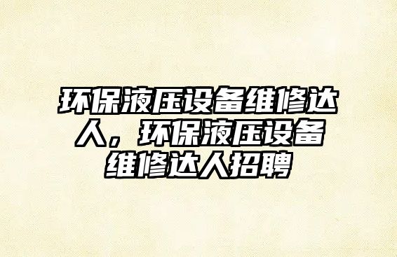 環(huán)保液壓設(shè)備維修達(dá)人，環(huán)保液壓設(shè)備維修達(dá)人招聘