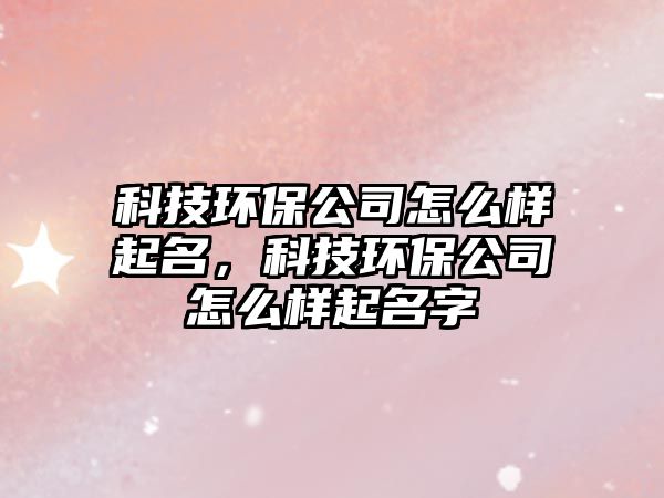 科技環(huán)保公司怎么樣起名，科技環(huán)保公司怎么樣起名字