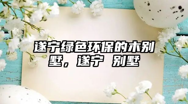 遂寧綠色環(huán)保的木別墅，遂寧 別墅
