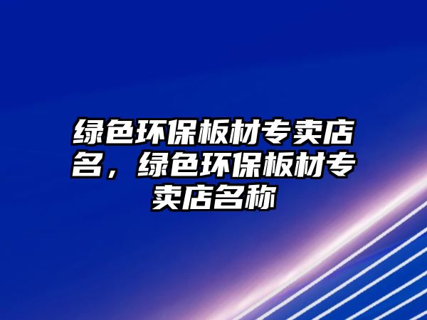 綠色環(huán)保板材專賣店名，綠色環(huán)保板材專賣店名稱