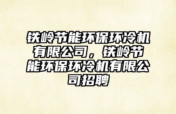 鐵嶺節(jié)能環(huán)保環(huán)冷機(jī)有限公司，鐵嶺節(jié)能環(huán)保環(huán)冷機(jī)有限公司招聘