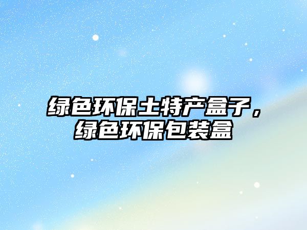 綠色環(huán)保土特產(chǎn)盒子，綠色環(huán)保包裝盒