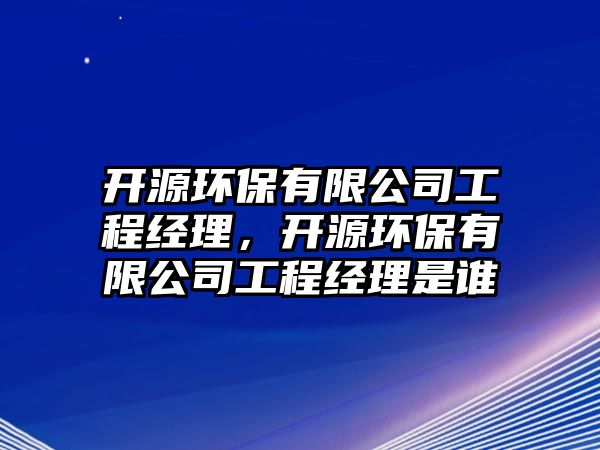 開源環(huán)保有限公司工程經(jīng)理，開源環(huán)保有限公司工程經(jīng)理是誰