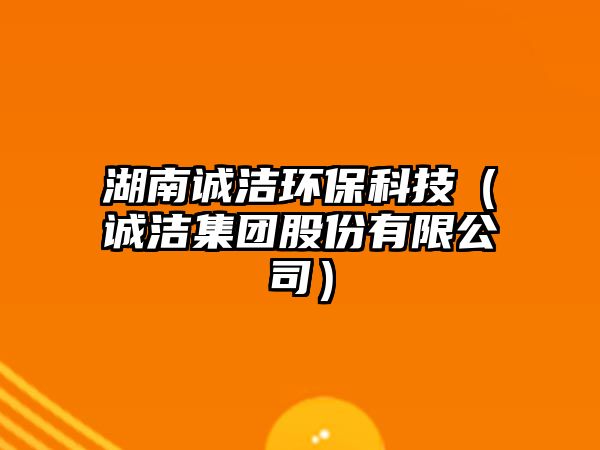 湖南誠潔環(huán)保科技（誠潔集團(tuán)股份有限公司）