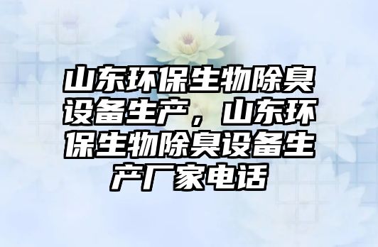 山東環(huán)保生物除臭設(shè)備生產(chǎn)，山東環(huán)保生物除臭設(shè)備生產(chǎn)廠家電話