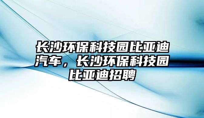 長沙環(huán)?？萍紙@比亞迪汽車，長沙環(huán)?？萍紙@比亞迪招聘