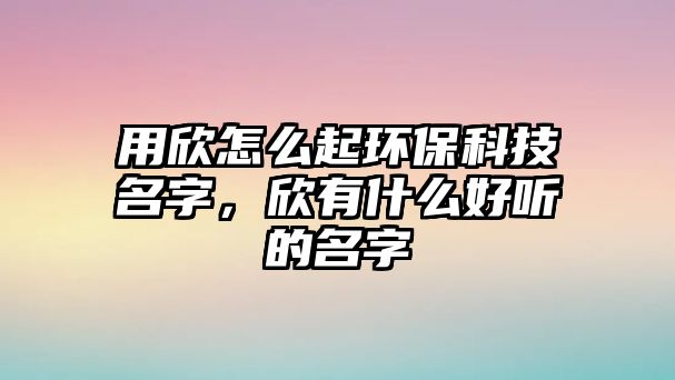 用欣怎么起環(huán)?？萍济?，欣有什么好聽的名字