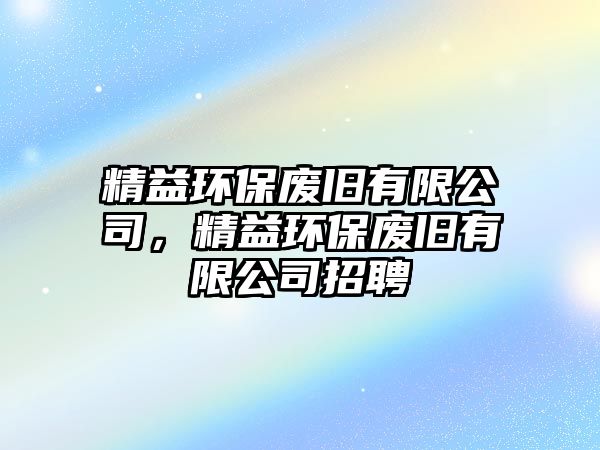 精益環(huán)保廢舊有限公司，精益環(huán)保廢舊有限公司招聘