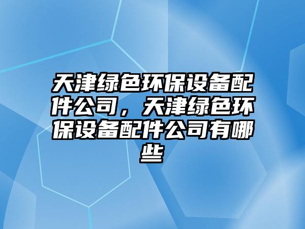 天津綠色環(huán)保設(shè)備配件公司，天津綠色環(huán)保設(shè)備配件公司有哪些