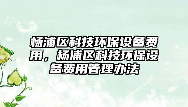 楊浦區(qū)科技環(huán)保設(shè)備費(fèi)用，楊浦區(qū)科技環(huán)保設(shè)備費(fèi)用管理辦法