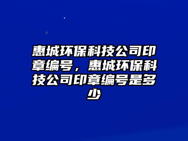 惠城環(huán)保科技公司印章編號，惠城環(huán)保科技公司印章編號是多少