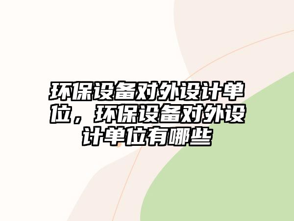 環(huán)保設(shè)備對外設(shè)計(jì)單位，環(huán)保設(shè)備對外設(shè)計(jì)單位有哪些