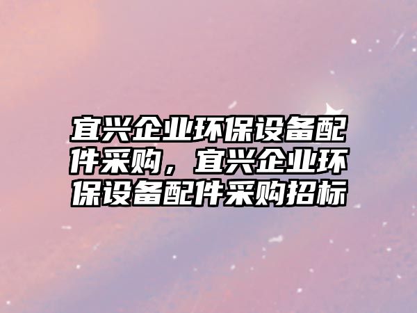 宜興企業(yè)環(huán)保設(shè)備配件采購，宜興企業(yè)環(huán)保設(shè)備配件采購招標(biāo)