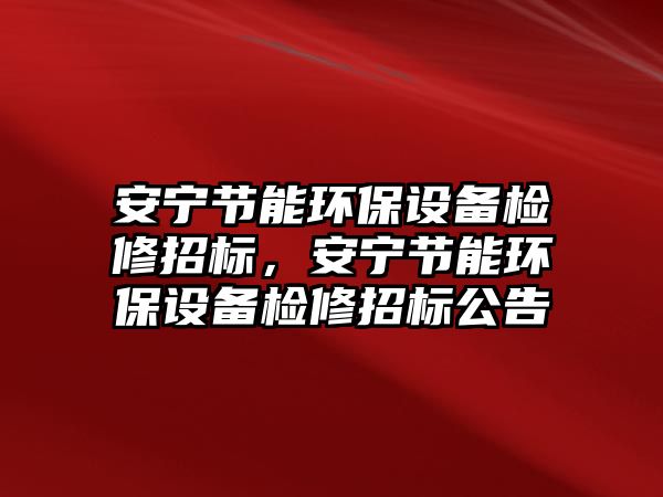安寧節(jié)能環(huán)保設(shè)備檢修招標(biāo)，安寧節(jié)能環(huán)保設(shè)備檢修招標(biāo)公告