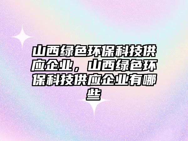 山西綠色環(huán)保科技供應(yīng)企業(yè)，山西綠色環(huán)保科技供應(yīng)企業(yè)有哪些