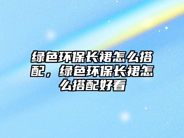 綠色環(huán)保長裙怎么搭配，綠色環(huán)保長裙怎么搭配好看