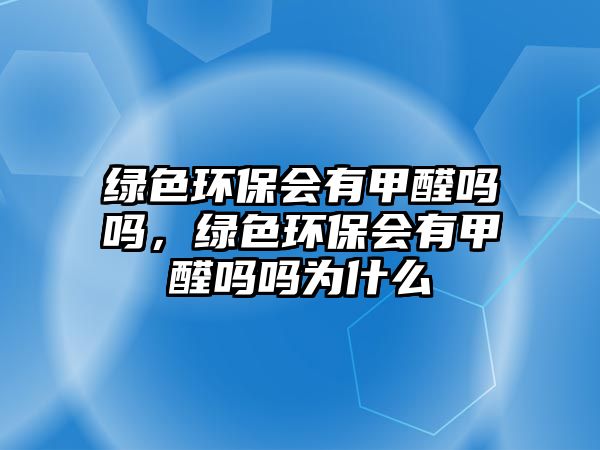 綠色環(huán)保會(huì)有甲醛嗎嗎，綠色環(huán)保會(huì)有甲醛嗎嗎為什么