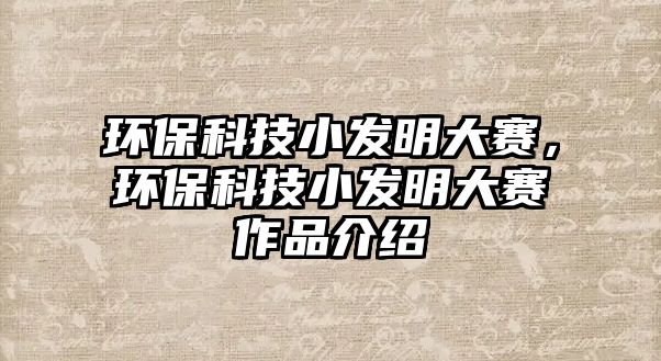環(huán)?？萍夹“l(fā)明大賽，環(huán)保科技小發(fā)明大賽作品介紹
