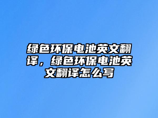 綠色環(huán)保電池英文翻譯，綠色環(huán)保電池英文翻譯怎么寫