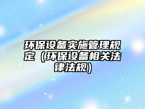環(huán)保設備實施管理規(guī)定（環(huán)保設備相關法律法規(guī)）